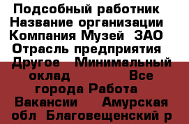 Подсобный работник › Название организации ­ Компания Музей, ЗАО › Отрасль предприятия ­ Другое › Минимальный оклад ­ 25 000 - Все города Работа » Вакансии   . Амурская обл.,Благовещенский р-н